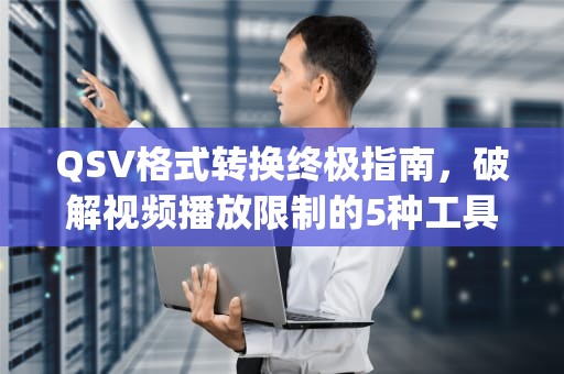 QSV格式转换终极指南，破解视频播放限制的5种工具与实战技巧，qsv格式转换工具手机版