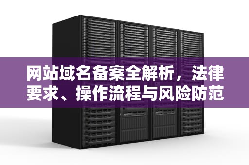 网站域名备案全解析，法律要求、操作流程与风险防范，网站域名备案流程