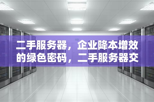 二手服务器，企业降本增效的绿色密码，二手服务器交易平台
