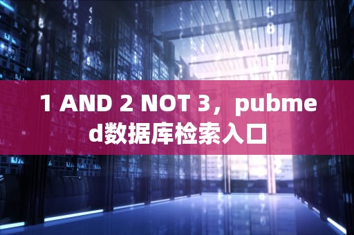 1 AND 2 NOT 3，pubmed数据库检索入口