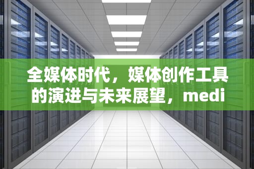 全媒体时代，媒体创作工具的演进与未来展望，media creation tool官方下载