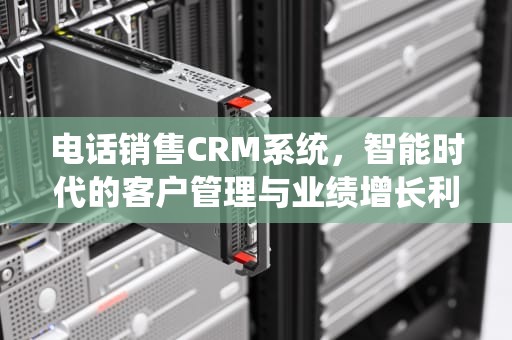 电话销售CRM系统，智能时代的客户管理与业绩增长利器，电话销售crm系统怎么做