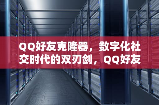QQ好友克隆器，数字化社交时代的双刃剑，QQ好友克隆器恢复工具