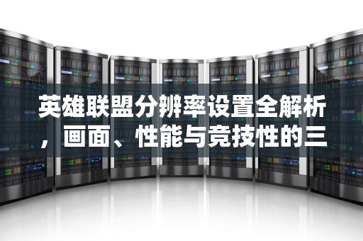 英雄联盟分辨率设置全解析，画面、性能与竞技性的三重博弈，英雄联盟分辨率多少最好