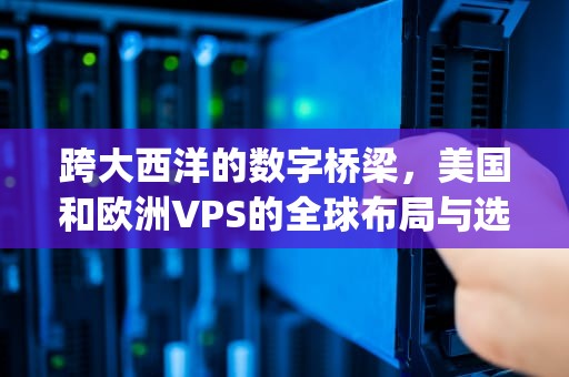 跨大西洋的数字桥梁，美国和欧洲VPS的全球布局与选择策略，美国和欧洲vps哪个好