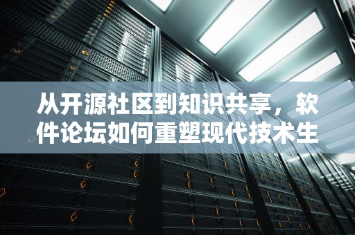 从开源社区到知识共享，软件论坛如何重塑现代技术生态，破解软件论坛