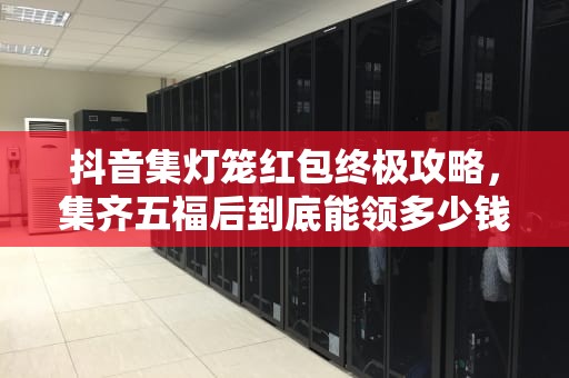 抖音集灯笼红包终极攻略，集齐五福后到底能领多少钱？抖音灯笼集齐了怎么领红包呢