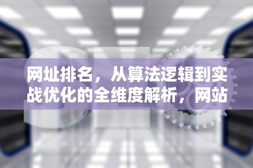 网址排名，从算法逻辑到实战优化的全维度解析，网站排名优化