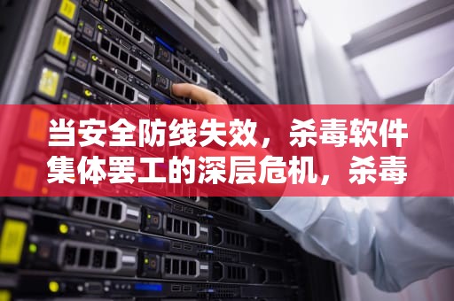 当安全防线失效，杀毒软件集体罢工的深层危机，杀毒软件全部打不开了