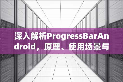 深入解析ProgressBarAndroid，原理、使用场景与高级开发技巧