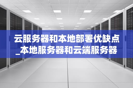 云服务器和本地部署优缺点_本地服务器和云端服务器的区别_云服务器与本地部署的优缺点分析