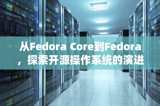 从Fedora Core到Fedora，探索开源操作系统的演进之路，fedoracore怎么读