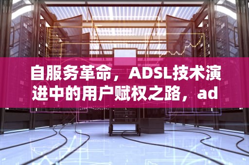 自服务革命，ADSL技术演进中的用户赋权之路，adsl服务器