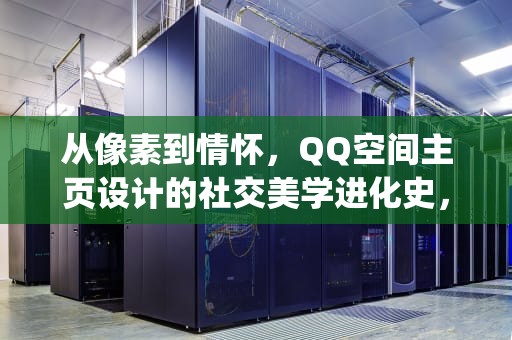 从像素到情怀，QQ空间主页设计的社交美学进化史，qq空间主页设置