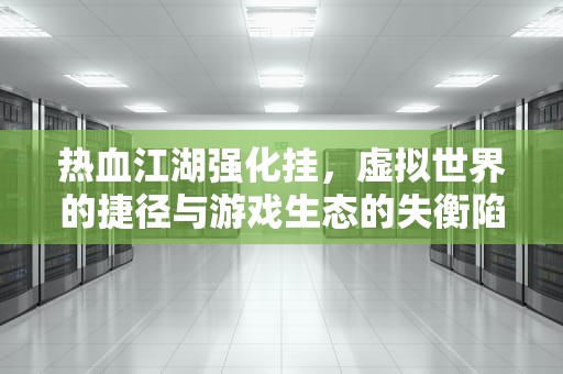 热血江湖强化挂，虚拟世界的捷径与游戏生态的失衡陷阱，热血江湖强化挂免费最新版本优势