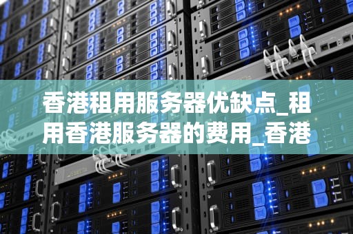 香港租用服务器优缺点_租用香港服务器的费用_香港租用服务器的优缺点分析