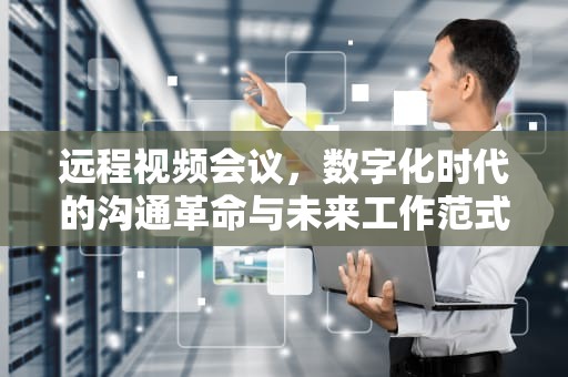 远程视频会议，数字化时代的沟通革命与未来工作范式重塑，远程视频会议室需要什么设备