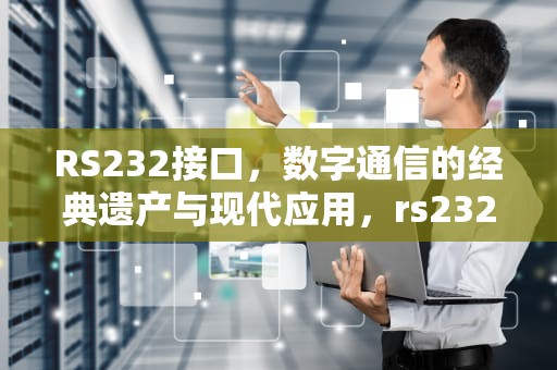 RS232接口，数字通信的经典遗产与现代应用，rs232接口是干嘛用的