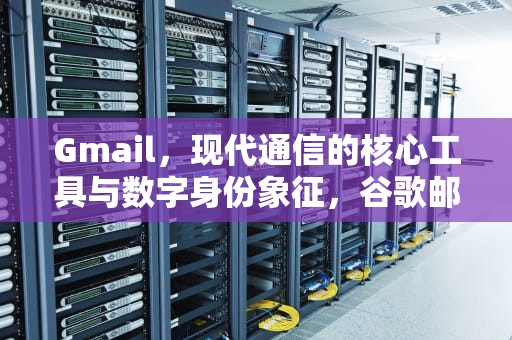 Gmail，现代通信的核心工具与数字身份象征，谷歌邮箱地址格式