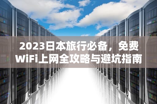 2023日本旅行必备，免费WiFi上网全攻略与避坑指南，20日本免费wifi