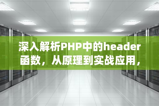 深入解析PHP中的header函数，从原理到实战应用，header php 里面什么意思