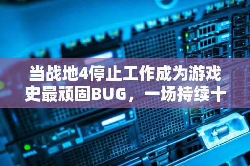 当战地4停止工作成为游戏史最顽固BUG，一场持续十年的技术灾难，战地4停止工作怎么解决