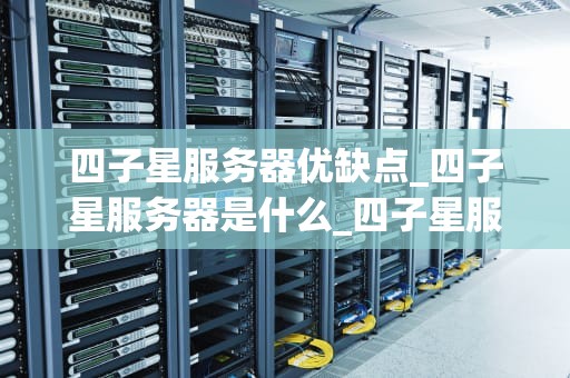 四子星服务器优缺点_四子星服务器是什么_四子星服务器的优缺点分析