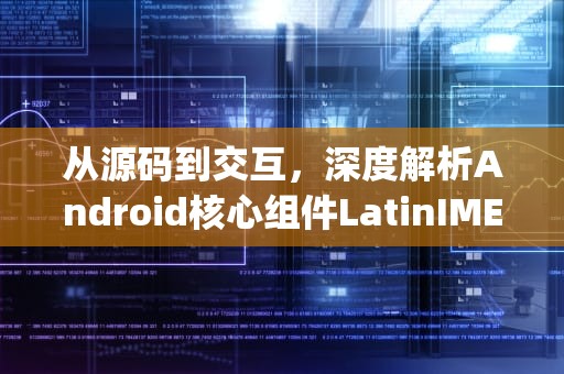 从源码到交互，深度解析Android核心组件LatinIME.apk的技术架构与应用实践