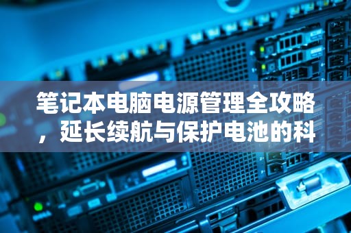 笔记本电脑电源管理全攻略，延长续航与保护电池的科学方法，笔记本电源管理设置