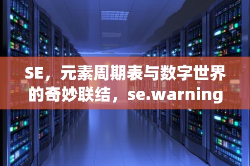 SE，元素周期表与数字世界的奇妙联结，se.warning.360.c n