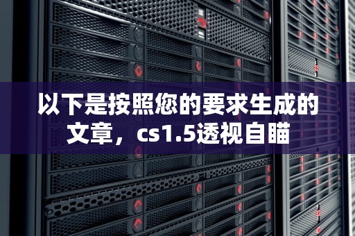 以下是按照您的要求生成的文章，cs1.5透视自瞄