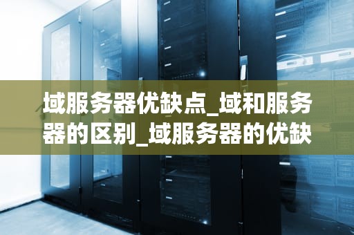 域服务器优缺点_域和服务器的区别_域服务器的优缺点分析