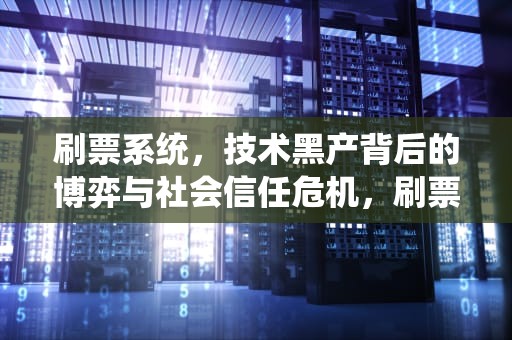 刷票系统，技术黑产背后的博弈与社会信任危机，刷票系统刷的票能统计出来吗?