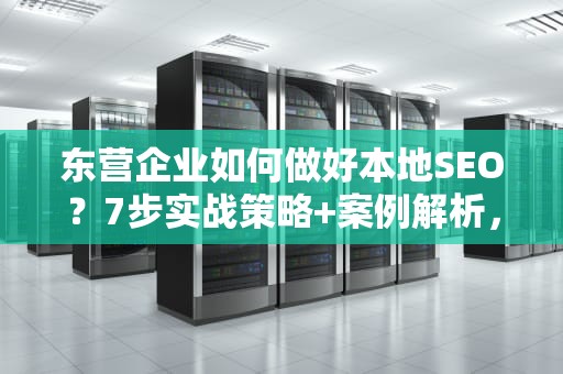 东营企业如何做好本地SEO？7步实战策略+案例解析，东营seo快速排名