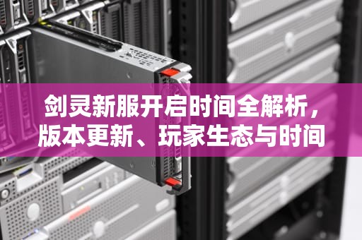 剑灵新服开启时间全解析，版本更新、玩家生态与时间选择的深层逻辑，剑灵几点开服的