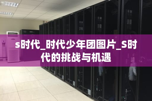 s时代_时代少年团图片_S时代的挑战与机遇