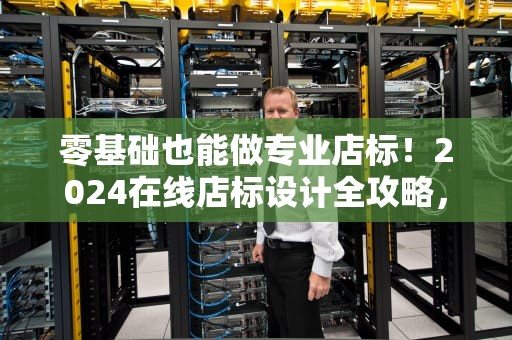 零基础也能做专业店标！2024在线店标设计全攻略，店标在线制作免费