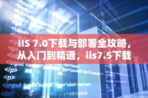 IIS 7.0下载与部署全攻略，从入门到精通，iis7.5下载
