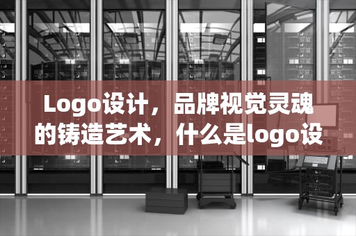 Logo设计，品牌视觉灵魂的铸造艺术，什么是logo设计图