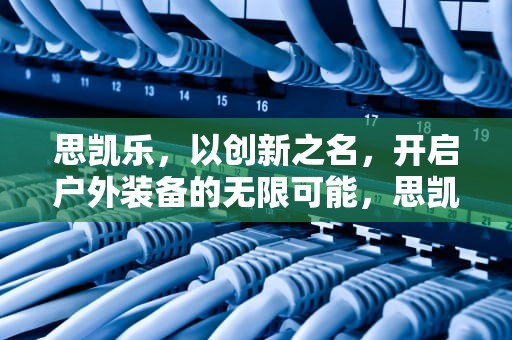 思凯乐，以创新之名，开启户外装备的无限可能，思凯乐户外品牌怎么样