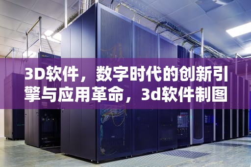 3D软件，数字时代的创新引擎与应用革命，3d软件制图软件有哪些