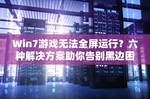 Win7游戏无法全屏运行？六种解决方案助你告别黑边困扰，win7游戏不能全屏怎么设置