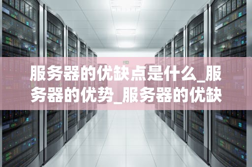 服务器的优缺点是什么_服务器的优势_服务器的优缺点及其在现代科技中的应用