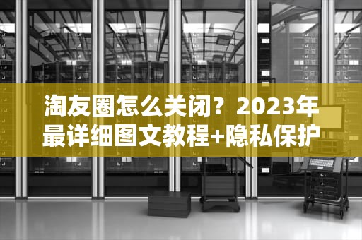 淘友圈怎么关闭？2023年最详细图文教程+隐私保护指南，淘友圈怎么关闭自己购买记录