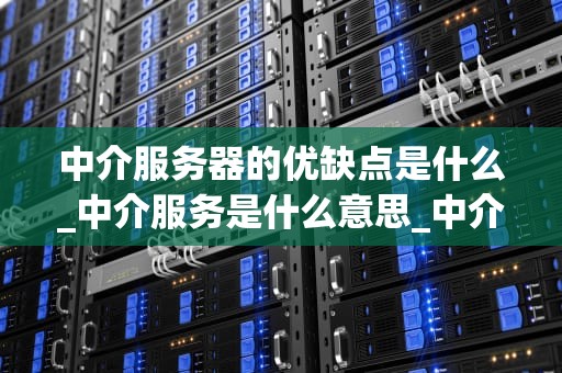 中介服务器的优缺点是什么_中介服务是什么意思_中介服务器的优缺点分析