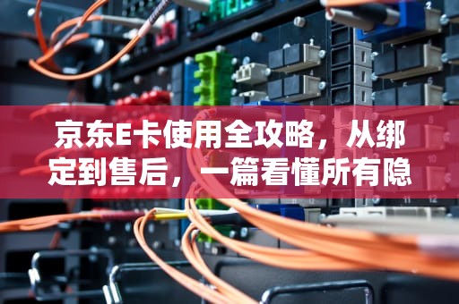 京东E卡使用全攻略，从绑定到售后，一篇看懂所有隐藏技巧，京东e卡如何使用京东自营店商品