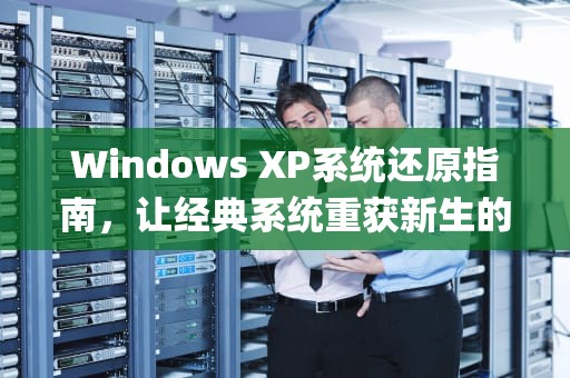 Windows XP系统还原指南，让经典系统重获新生的完整方案，xp怎样系统还原