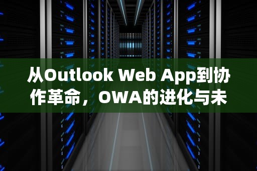 从Outlook Web App到协作革命，OWA的进化与未来办公形态重构，owala水杯官网