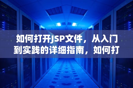 如何打开JSP文件，从入门到实践的详细指南，如何打开jsp格式的文件