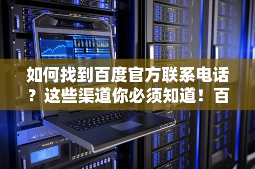 如何找到百度官方联系电话？这些渠道你必须知道！百度联系电话24小时人工服务
